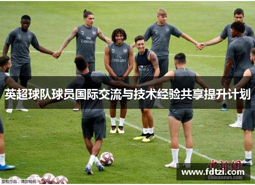 英超球队球员国际交流与技术经验共享提升计划 英超球队球员国际交流与技术经验共享提升计划