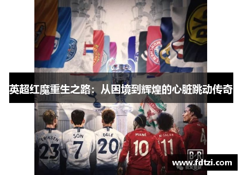 英超红魔重生之路:从困境到辉煌的心脏跳动传奇 英超红魔重生之路:从困境到辉煌的心脏跳动传奇