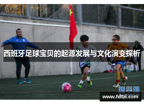 西班牙足球宝贝的起源发展与文化演变探析 西班牙足球宝贝的起源发展与文化演变探析