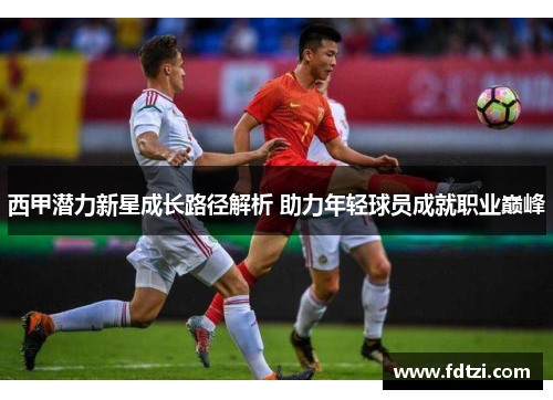 西甲潜力新星成长路径解析 助力年轻球员成就职业巅峰