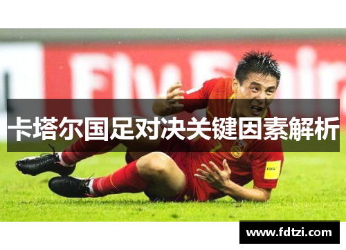 卡塔尔国足对决关键因素解析 卡塔尔国足对决关键因素解析