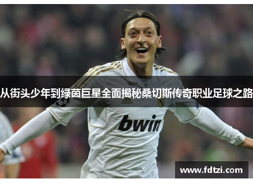 从街头少年到绿茵巨星全面揭秘桑切斯传奇职业足球之路 从街头少年到绿茵巨星全面揭秘桑切斯传奇职业足球之路