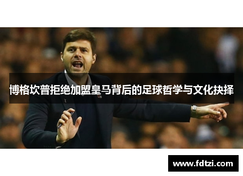 博格坎普拒绝加盟皇马背后的足球哲学与文化抉择 博格坎普拒绝加盟皇马背后的足球哲学与文化抉择
