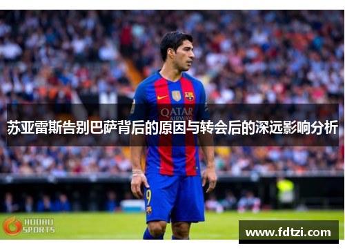 苏亚雷斯告别巴萨背后的原因与转会后的深远影响分析 苏亚雷斯告别巴萨背后的原因与转会后的深远影响分析