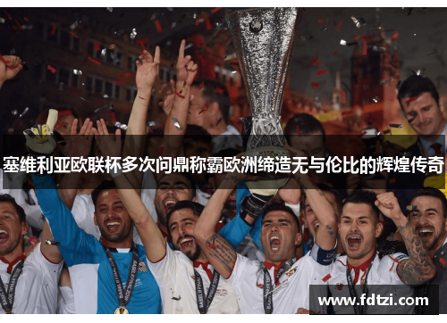 塞维利亚欧联杯多次问鼎称霸欧洲缔造无与伦比的辉煌传奇