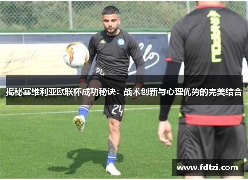 揭秘塞维利亚欧联杯成功秘诀:战术创新与心理优势的完美结合 揭秘塞维利亚欧联杯成功秘诀:战术创新与心理优势的完美结合