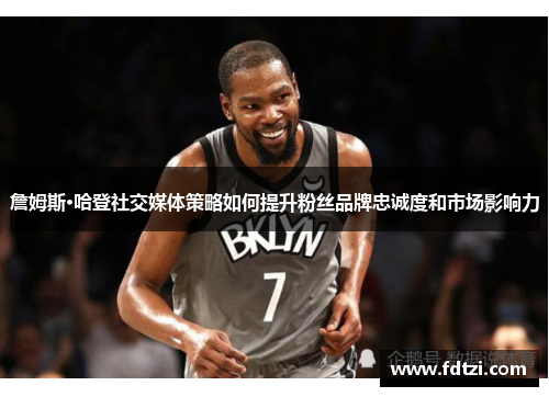 詹姆斯·哈登社交媒体策略如何提升粉丝品牌忠诚度和市场影响力 詹姆斯·哈登社交媒体策略如何提升粉丝品牌忠诚度和市场影响力