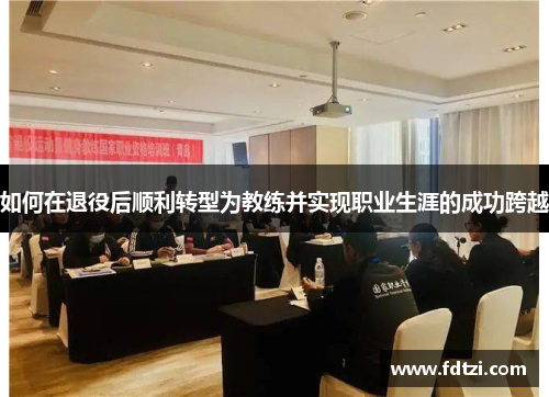 如何在退役后顺利转型为教练并实现职业生涯的成功跨越 如何在退役后顺利转型为教练并实现职业生涯的成功跨越