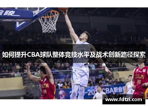 如何提升CBA球队整体竞技水平及战术创新路径探索 如何提升CBA球队整体竞技水平及战术创新路径探索