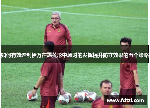 如何有效遏制伊万在踢菱形中场时的发挥提升防守效果的五个策略 如何有效遏制伊万在踢菱形中场时的发挥提升防守效果的五个策略