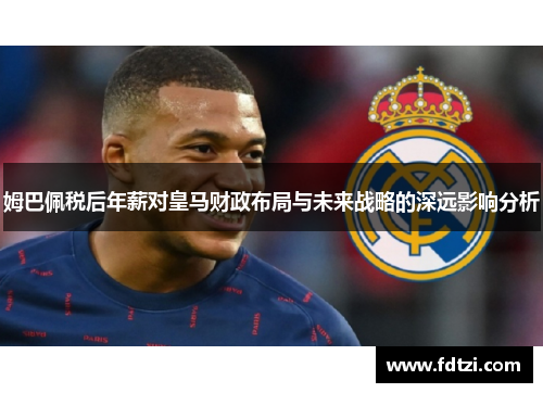 姆巴佩税后年薪对皇马财政布局与未来战略的深远影响分析 姆巴佩税后年薪对皇马财政布局与未来战略的深远影响分析