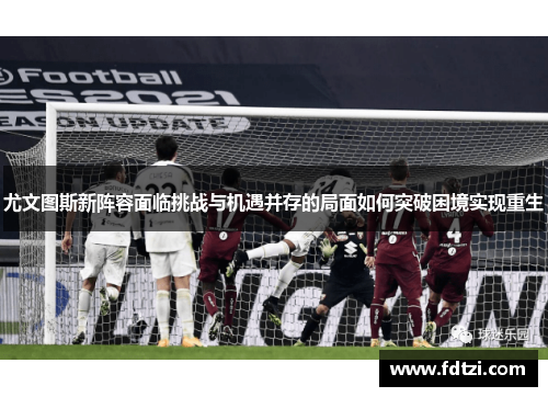 尤文图斯新阵容面临挑战与机遇并存的局面如何突破困境实现重生 尤文图斯新阵容面临挑战与机遇并存的局面如何突破困境实现重生