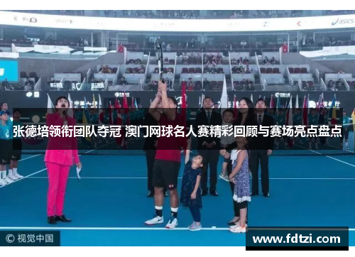 张德培领衔团队夺冠 澳门网球名人赛精彩回顾与赛场亮点盘点