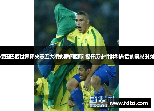 德国巴西世界杯决赛五大精彩瞬间回顾 揭开历史性胜利背后的震撼时刻