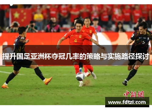 提升国足亚洲杯夺冠几率的策略与实施路径探讨