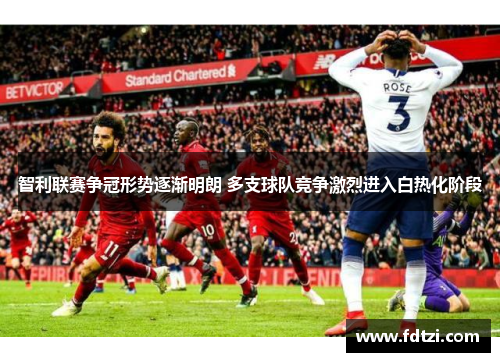 智利联赛争冠形势逐渐明朗 多支球队竞争激烈进入白热化阶段 智利联赛争冠形势逐渐明朗 多支球队竞争激烈进入白热化阶段