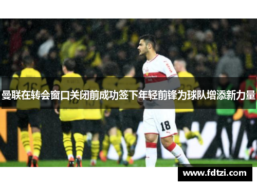 曼联在转会窗口关闭前成功签下年轻前锋为球队增添新力量 曼联在转会窗口关闭前成功签下年轻前锋为球队增添新力量