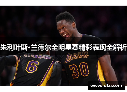 朱利叶斯·兰德尔全明星赛精彩表现全解析 朱利叶斯·兰德尔全明星赛精彩表现全解析