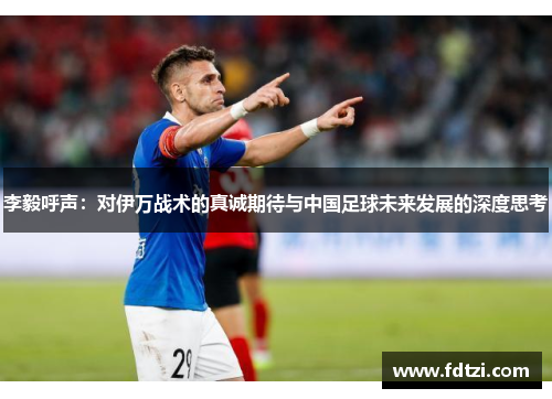 李毅呼声:对伊万战术的真诚期待与中国足球未来发展的深度思考 李毅呼声:对伊万战术的真诚期待与中国足球未来发展的深度思考