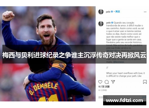 梅西与贝利进球纪录之争谁主沉浮传奇对决再掀风云 梅西与贝利进球纪录之争谁主沉浮传奇对决再掀风云