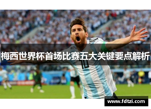 梅西世界杯首场比赛五大关键要点解析 梅西世界杯首场比赛五大关键要点解析