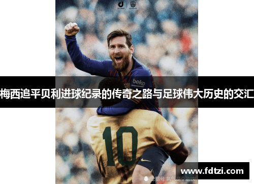 梅西追平贝利进球纪录的传奇之路与足球伟大历史的交汇 梅西追平贝利进球纪录的传奇之路与足球伟大历史的交汇